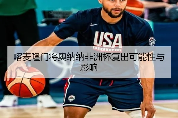 喀麦隆门将奥纳纳非洲杯复出可能性与影响